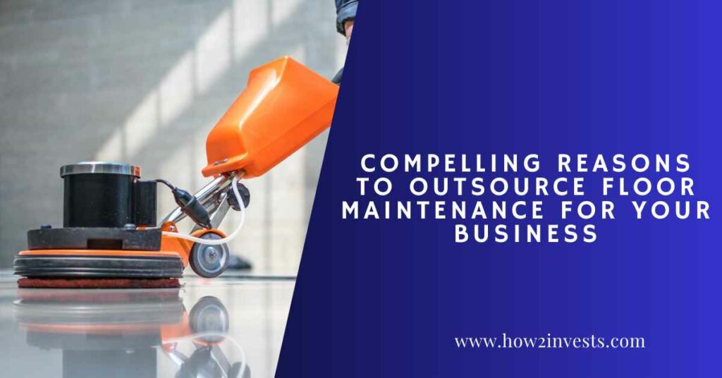 Compelling Reasons to Outsource Floor Maintenance For Your Business